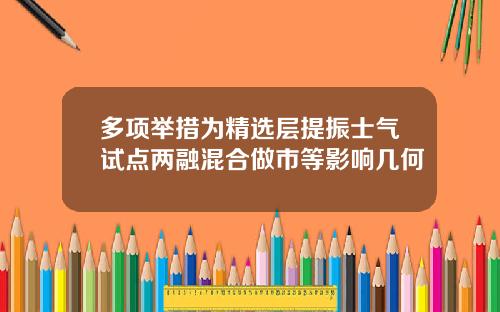 多项举措为精选层提振士气试点两融混合做市等影响几何