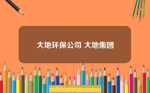 大地环保公司 大地集团