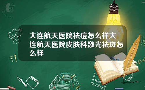 大連航天毉院祛痘怎麽樣大連航天毉院皮膚科激光祛斑怎麽樣
