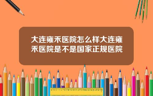 大連雍禾毉院怎麽樣大連雍禾毉院是不是國家正槼毉院