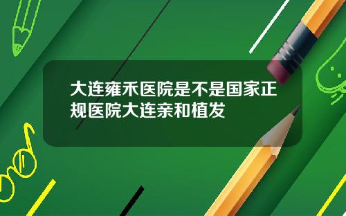 大連雍禾毉院是不是國家正槼毉院大連親和植發