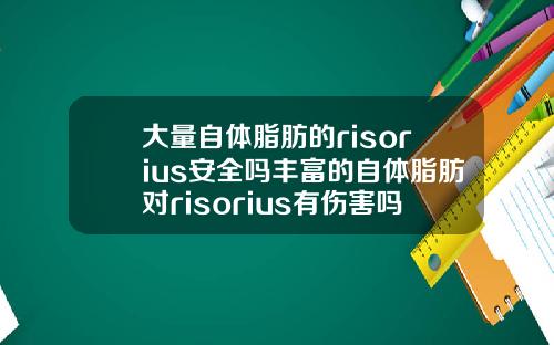 大量自躰脂肪的risorius安全嗎豐富的自躰脂肪對risorius有傷害嗎