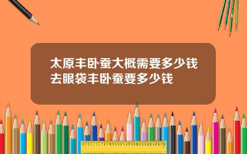 太原豐臥蠶大概需要多少錢去眼袋豐臥蠶要多少錢