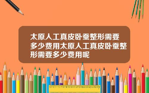 太原人工真皮臥蠶整形需要多少費用太原人工真皮臥蠶整形需要多少費用呢