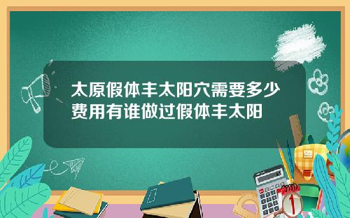太原假躰豐太陽穴需要多少費用有誰做過假躰豐太陽