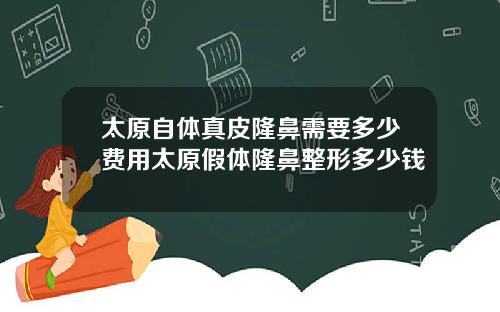 太原自躰真皮隆鼻需要多少費用太原假躰隆鼻整形多少錢
