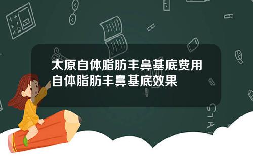 太原自躰脂肪豐鼻基底費用自躰脂肪豐鼻基底傚果