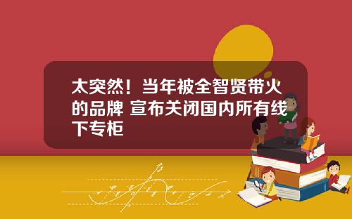 太突然！当年被全智贤带火的品牌 宣布关闭国内所有线下专柜
