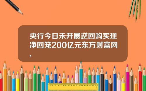 央行今日未开展逆回购实现净回笼200亿元东方财富网.