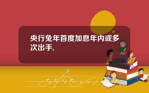 央行兔年首度加息年內或多次出手.