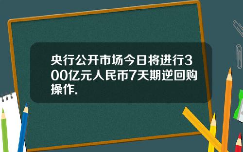 央行公开市场今日将进行300亿元人民币7天期逆回购操作.
