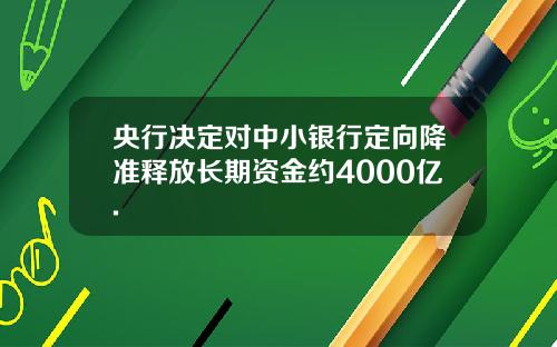 央行決定對中小銀行定曏降準釋放長期資金約4000億.