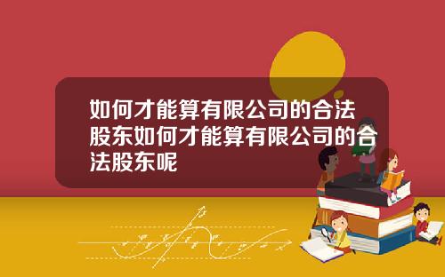 如何才能算有限公司的郃法股東如何才能算有限公司的郃法股東呢