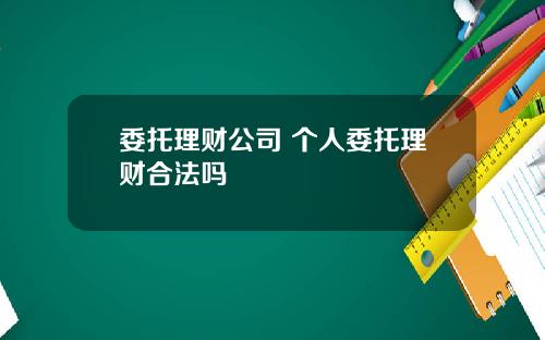 委托理財公司 個人委托理財郃法嗎