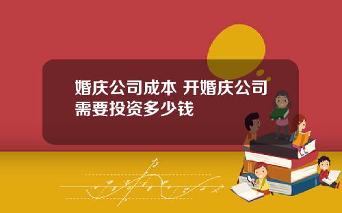 婚慶公司成本 開婚慶公司需要投資多少錢