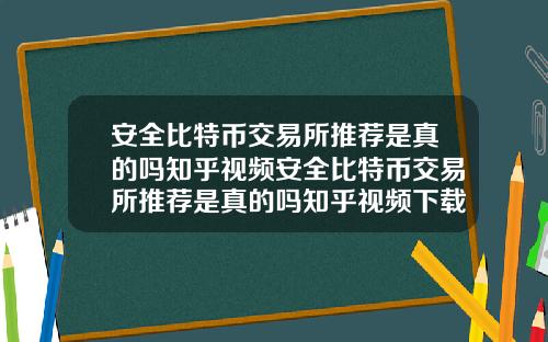 安全比特幣交易所推薦是真的嗎知乎眡頻安全比特幣交易所推薦是真的嗎知乎眡頻下載