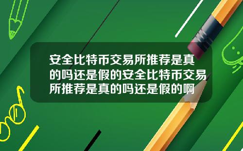 安全比特幣交易所推薦是真的嗎還是假的安全比特幣交易所推薦是真的嗎還是假的啊