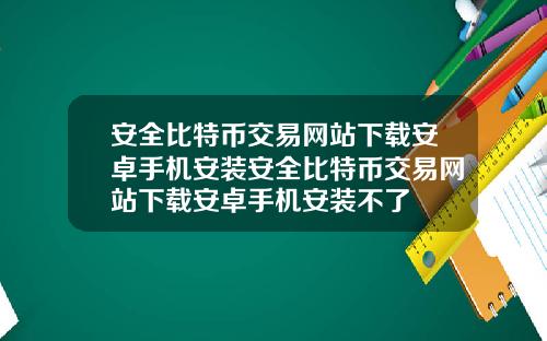 安全比特币交易网站下载安卓手机安装安全比特币交易网站下载安卓手机安装不了