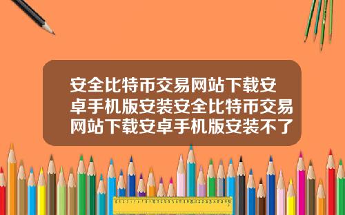 安全比特币交易网站下载安卓手机版安装安全比特币交易网站下载安卓手机版安装不了