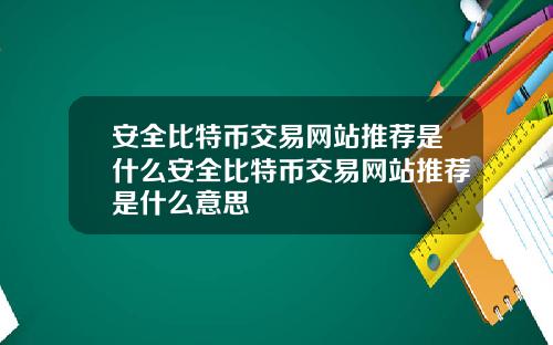 安全比特币交易网站推荐是什么安全比特币交易网站推荐是什么意思