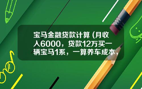 宝马金融贷款计算 (月收入6000，贷款12万买一辆宝马1系，一算养车成本，车主很无奈)
