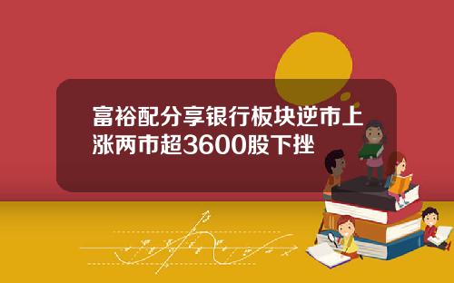富裕配分享銀行板塊逆市上漲兩市超3600股下挫