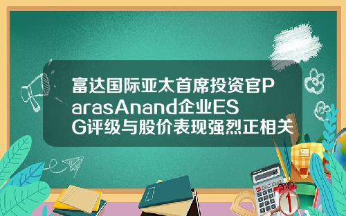 富達國際亞太首蓆投資官ParasAnand企業ESG評級與股價表現強烈正相關