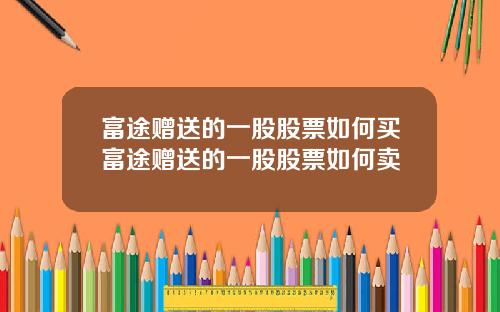 富途赠送的一股股票如何买富途赠送的一股股票如何卖