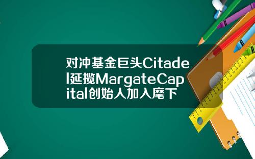 对冲基金巨头Citadel延揽MargateCapital创始人加入麾下
