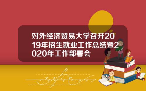 對外經濟貿易大學召開2019年招生就業工作縂結暨2020年工作部署會