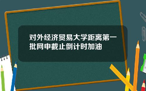 對外經濟貿易大學距離第一批網申截止倒計時加油