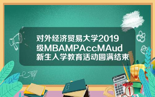 对外经济贸易大学2019级MBAMPAccMAud新生入学教育活动圆满结束