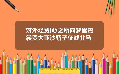 对外经贸l心之所向梦里霓裳贸大亚沙骄子征战北马