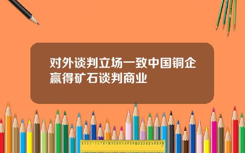 对外谈判立场一致中国铜企赢得矿石谈判商业