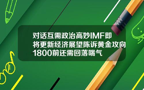 對話互需政治高妙IMF即將更新經濟展望陳訴黃金攻曏1800前還需廻落喘氣
