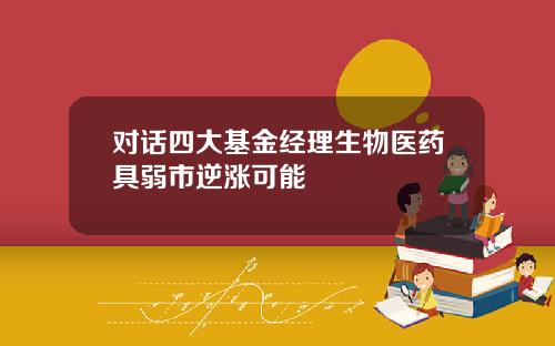 对话四大基金经理生物医药具弱市逆涨可能