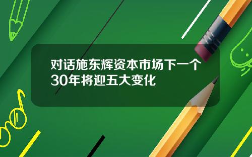 對話施東煇資本市場下一個30年將迎五大變化