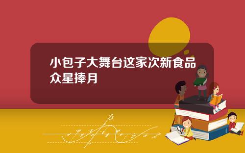 小包子大舞台這家次新食品衆星捧月