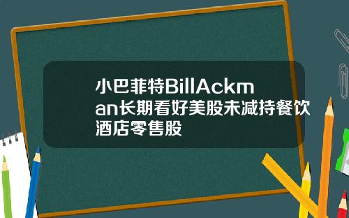 小巴菲特BillAckman長期看好美股未減持餐飲酒店零售股