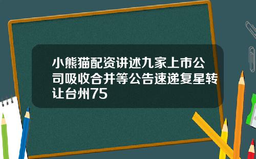 小熊猫配资讲述九家上市公司吸收合并等公告速递复星转让台州75