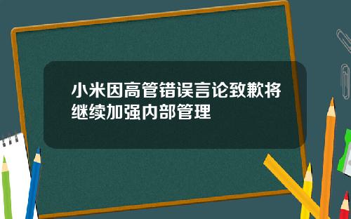 小米因高琯錯誤言論致歉將繼續加強內部琯理