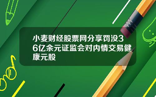 小麦财经股票网分享罚没36亿余元证监会对内情交易健康元股