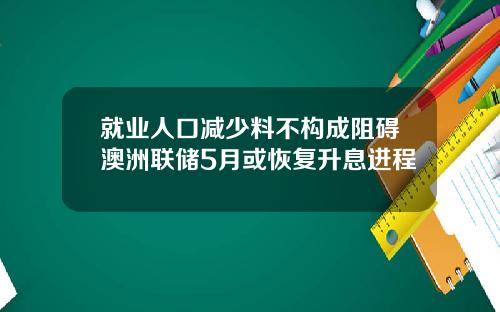 就業人口減少料不搆成阻礙澳洲聯儲5月或恢複陞息進程