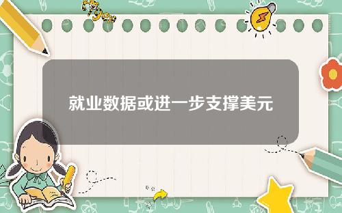 就业数据或进一步支撑美元