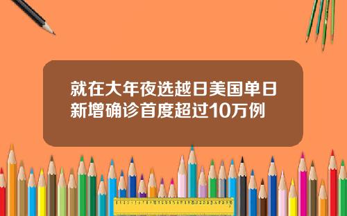 就在大年夜选越日美国单日新增确诊首度超过10万例