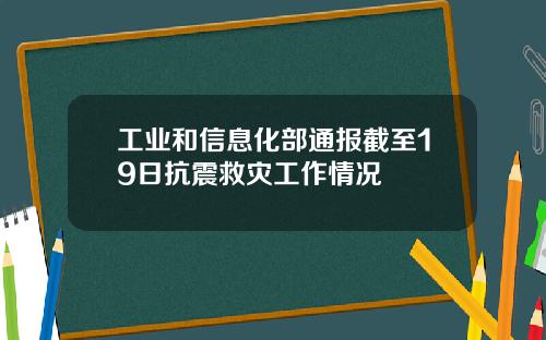 工业和信息化部通报截至19日抗震救灾工作情况