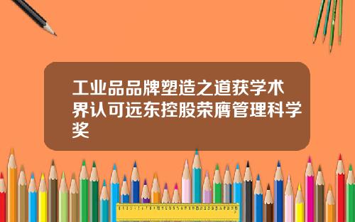 工业品品牌塑造之道获学术界认可远东控股荣膺管理科学奖