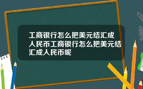 工商銀行怎麽把美元結滙成人民幣工商銀行怎麽把美元結滙成人民幣呢