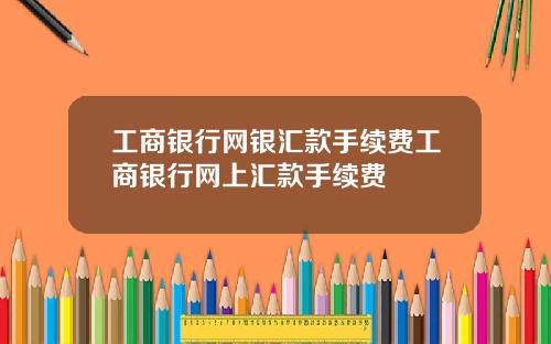 工商銀行網銀滙款手續費工商銀行網上滙款手續費