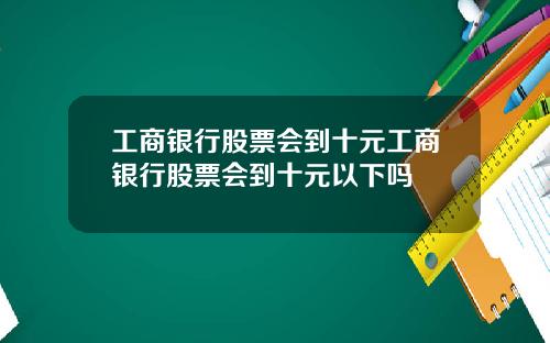 工商銀行股票會到十元工商銀行股票會到十元以下嗎